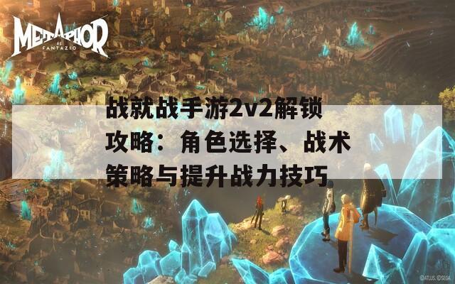 戰(zhàn)就戰(zhàn)手游2v2解鎖攻略：角色選擇、戰(zhàn)術(shù)策略與提升戰(zhàn)力技巧