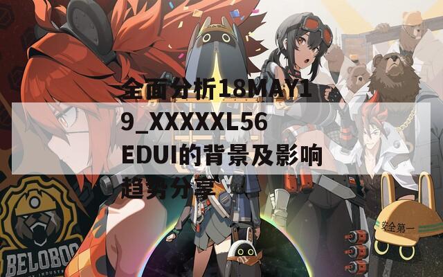 全面分析18MAY19_XXXXXL56EDUI的背景及影響趨勢分享