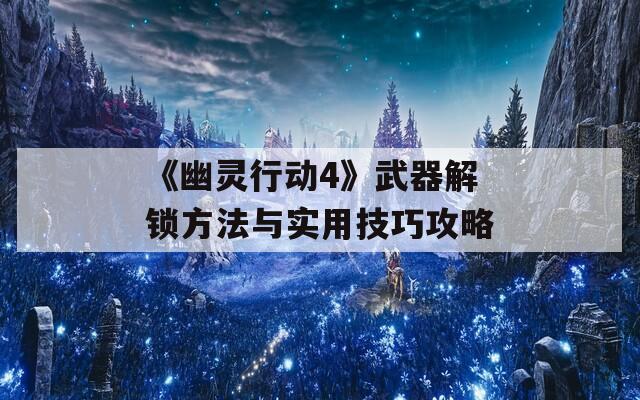 《幽靈行動4》武器解鎖方法與實用技巧攻略