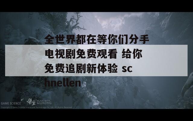 全世界都在等你們分手電視劇免費(fèi)觀看 給你免費(fèi)追劇新體驗(yàn) schnellen