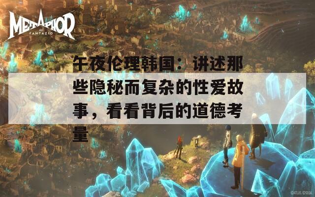 午夜倫理韓國：講述那些隱秘而復(fù)雜的性愛故事，看看背后的道德考量