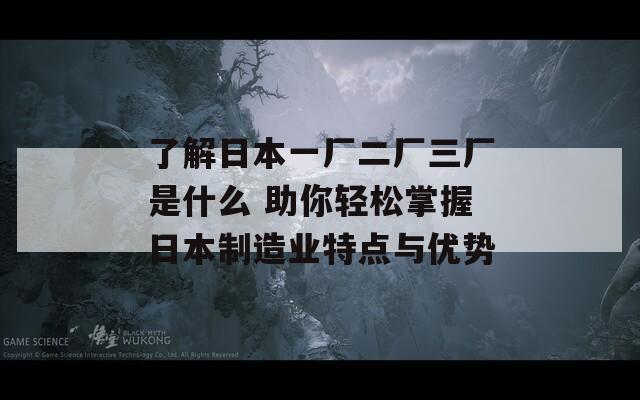 了解日本一廠二廠三廠是什么 助你輕松掌握日本制造業(yè)特點與優(yōu)勢
