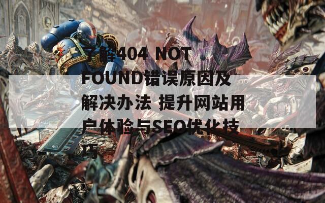 了解404 NOT FOUND錯誤原因及解決辦法 提升網(wǎng)站用戶體驗(yàn)與SEO優(yōu)化技巧