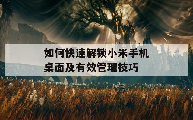 如何快速解鎖小米手機桌面及有效管理技巧