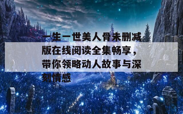 一生一世美人骨未刪減版在線閱讀全集暢享，帶你領(lǐng)略動人故事與深刻情感