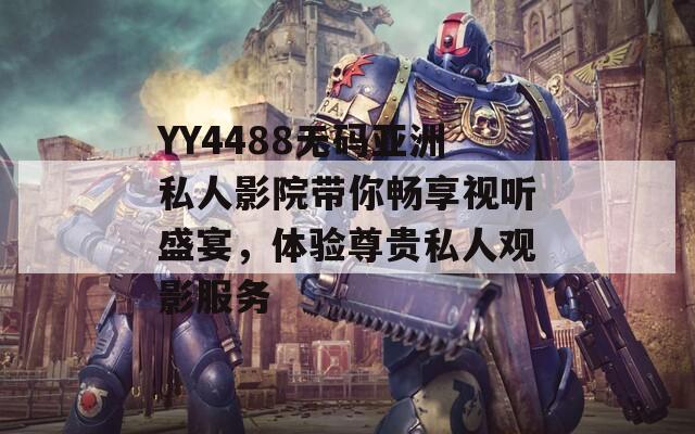 YY4488無碼亞洲私人影院帶你暢享視聽盛宴，體驗(yàn)尊貴私人觀影服務(wù)