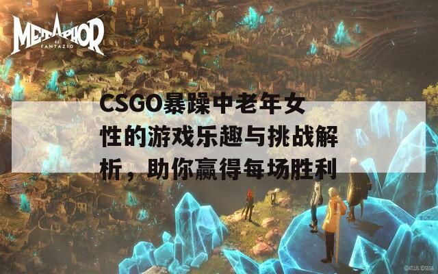 CSGO暴躁中老年女性的游戲樂(lè)趣與挑戰(zhàn)解析，助你贏得每場(chǎng)勝利