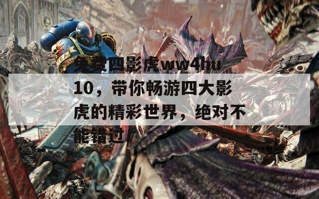 免費四影虎ww4hu10，帶你暢游四大影虎的精彩世界，絕對不能錯過！