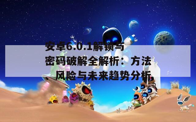 安卓6.0.1解鎖與密碼破解全解析：方法、風(fēng)險與未來趨勢分析