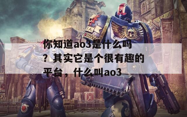 你知道ao3是什么嗎？其實(shí)它是個(gè)很有趣的平臺(tái)，什么叫ao3