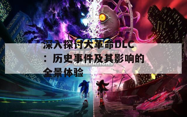 深入探討大革命DLC：歷史事件及其影響的全景體驗(yàn)