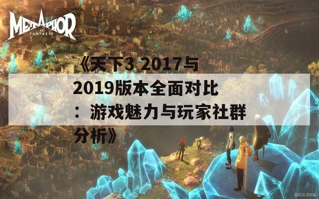 《天下3 2017與2019版本全面對(duì)比：游戲魅力與玩家社群分析》