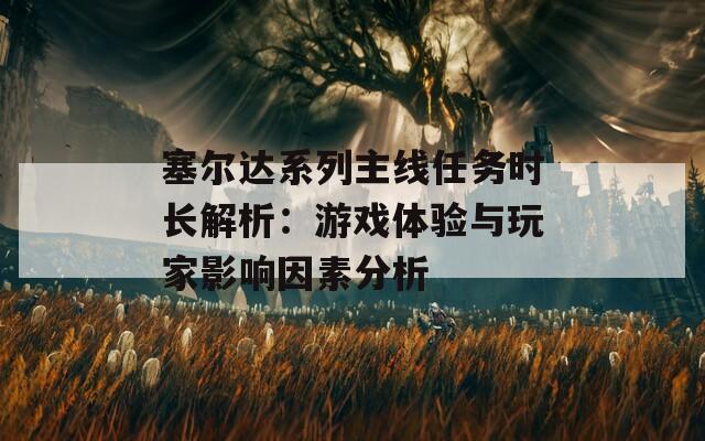 塞爾達系列主線任務時長解析：游戲體驗與玩家影響因素分析