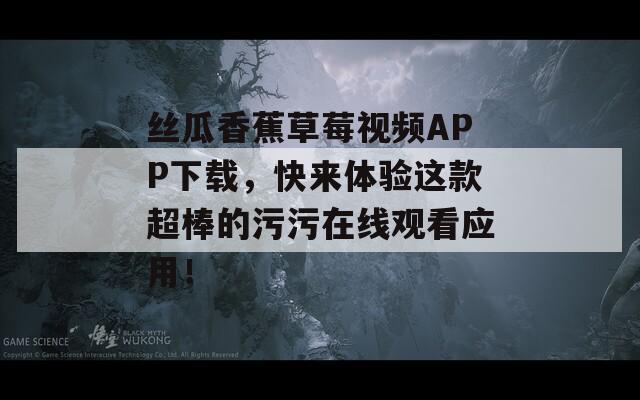 絲瓜香蕉草莓視頻APP下載，快來體驗這款超棒的污污在線觀看應(yīng)用！