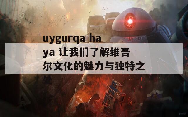 uygurqa haya 讓我們了解維吾爾文化的魅力與獨特之處