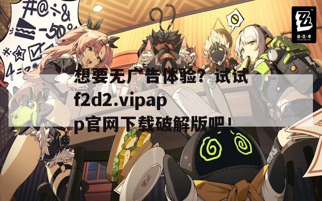 想要無廣告體驗？試試f2d2.vipapp官網(wǎng)下載破解版吧！