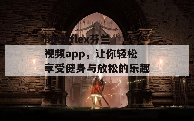 bodyflex芬蘭視頻app，讓你輕松享受健身與放松的樂趣！