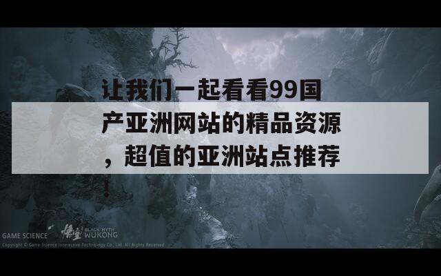 讓我們一起看看99國產(chǎn)亞洲網(wǎng)站的精品資源，超值的亞洲站點推薦！