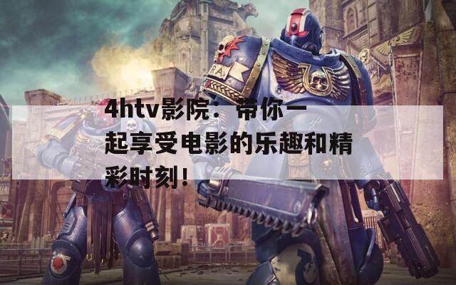 4htv影院：帶你一起享受電影的樂趣和精彩時(shí)刻！