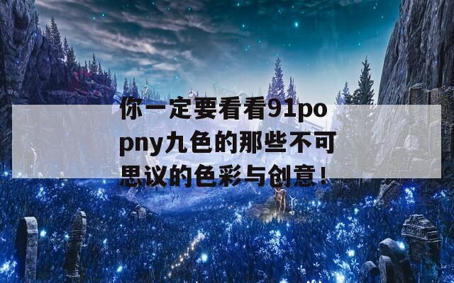 你一定要看看91popny九色的那些不可思議的色彩與創(chuàng)意！