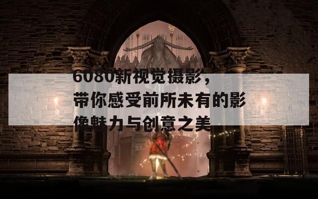 6080新視覺攝影，帶你感受前所未有的影像魅力與創(chuàng)意之美