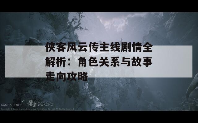 俠客風(fēng)云傳主線劇情全解析：角色關(guān)系與故事走向攻略