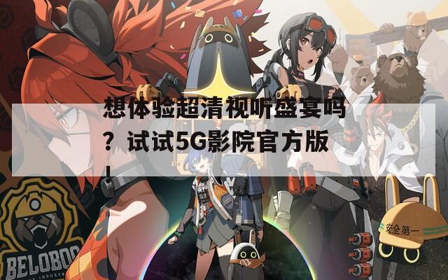 想體驗超清視聽盛宴嗎？試試5G影院官方版！