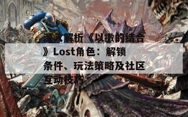 深入解析《以撒的結(jié)合》Lost角色：解鎖條件、玩法策略及社區(qū)互動技巧