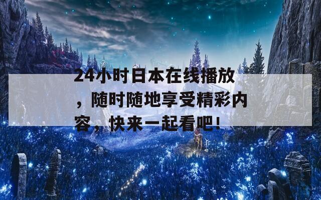 24小時(shí)日本在線播放，隨時(shí)隨地享受精彩內(nèi)容，快來(lái)一起看吧！