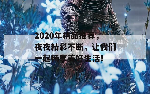 2020年精品推薦，夜夜精彩不斷，讓我們一起暢享美好生活！