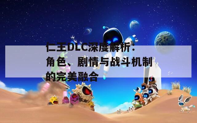 仁王DLC深度解析：角色、劇情與戰(zhàn)斗機制的完美融合