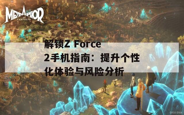 解鎖Z Force 2手機指南：提升個性化體驗與風(fēng)險分析