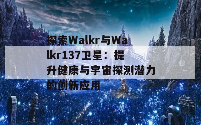 探索Walkr與Walkr137衛(wèi)星：提升健康與宇宙探測潛力的創(chuàng)新應用