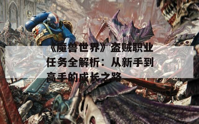 《魔獸世界》盜賊職業(yè)任務(wù)全解析：從新手到高手的成長之路