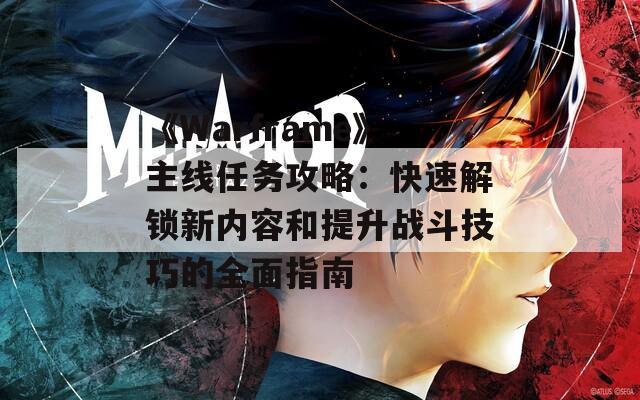 《Warframe》主線任務(wù)攻略：快速解鎖新內(nèi)容和提升戰(zhàn)斗技巧的全面指南