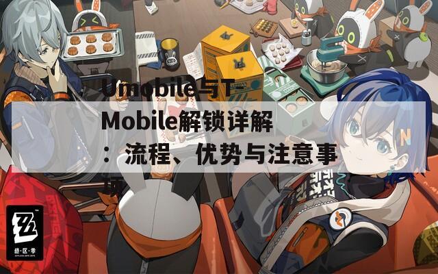 Umobile與T-Mobile解鎖詳解：流程、優(yōu)勢(shì)與注意事項(xiàng)