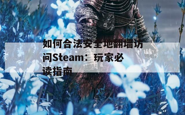 如何合法安全地翻墻訪問Steam：玩家必讀指南