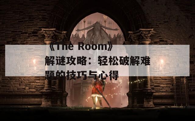 《The Room》解謎攻略：輕松破解難題的技巧與心得