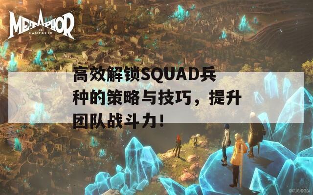 高效解鎖SQUAD兵種的策略與技巧，提升團(tuán)隊(duì)?wèi)?zhàn)斗力！