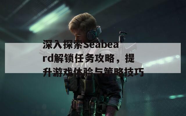 深入探索Seabeard解鎖任務攻略，提升游戲體驗與策略技巧