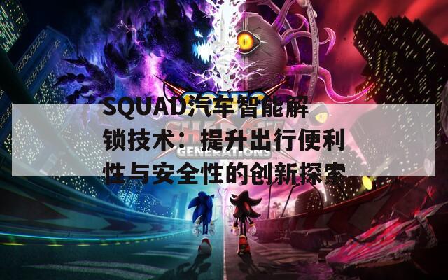 SQUAD汽車智能解鎖技術(shù)：提升出行便利性與安全性的創(chuàng)新探索