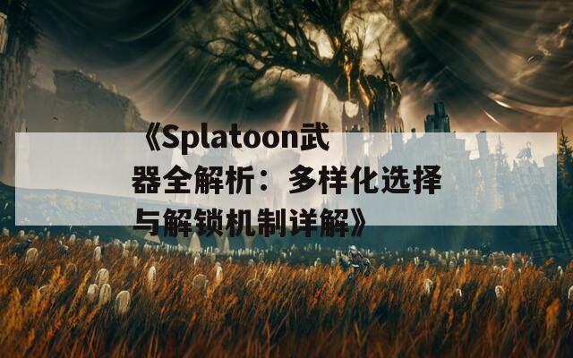 《Splatoon武器全解析：多樣化選擇與解鎖機制詳解》