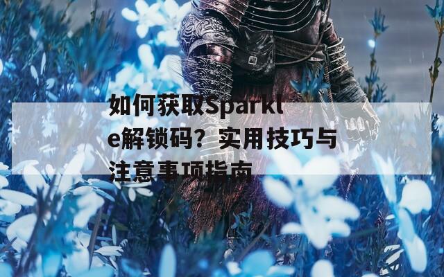 如何獲取Sparkle解鎖碼？實(shí)用技巧與注意事項(xiàng)指南