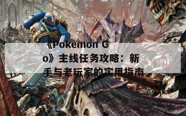 《Pokemon Go》主線任務(wù)攻略：新手與老玩家的實用指南