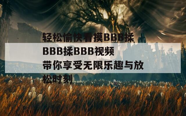 輕松愉快看摸BBB揉BBB揉BBB視頻 帶你享受無限樂趣與放松時(shí)刻