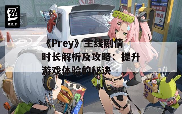 《Prey》主線劇情時(shí)長(zhǎng)解析及攻略：提升游戲體驗(yàn)的秘訣