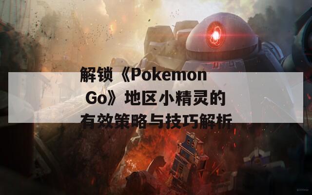 解鎖《Pokemon Go》地區(qū)小精靈的有效策略與技巧解析