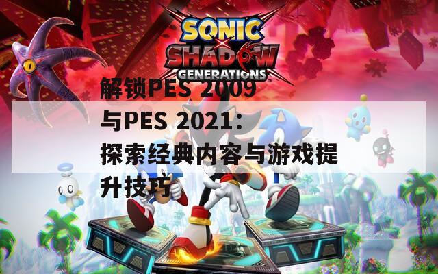 解鎖PES 2009與PES 2021：探索經(jīng)典內(nèi)容與游戲提升技巧