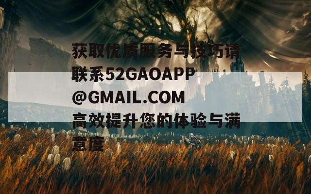 獲取優(yōu)質(zhì)服務(wù)與技巧請(qǐng)聯(lián)系52GAOAPP@GMAIL.COM高效提升您的體驗(yàn)與滿意度