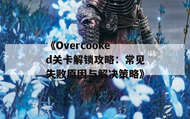 《Overcooked關(guān)卡解鎖攻略：常見失敗原因與解決策略》